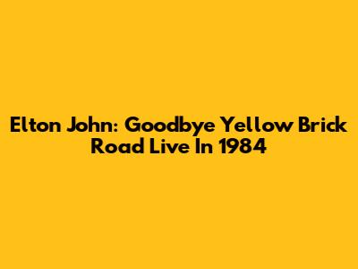 Elton John: Goodbye Yellow Brick Road Live In 1984