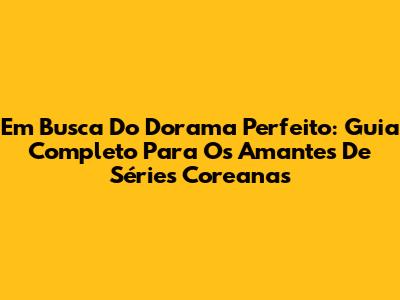 Em Busca Do Dorama Perfeito: Guia Completo Para Os Amantes De Séries Coreanas
