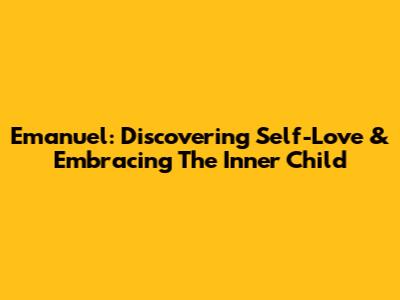 Emanuel: Discovering Self-Love & Embracing The Inner Child