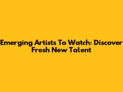 Emerging Artists To Watch: Discover Fresh New Talent