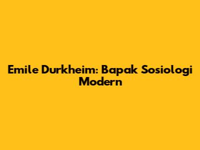 Emile Durkheim: Bapak Sosiologi Modern