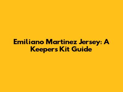 Emiliano Martinez Jersey: A Keeper's Kit Guide