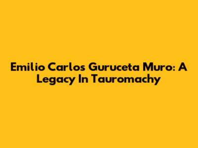 Emilio Carlos Guruceta Muro: A Legacy In Tauromachy