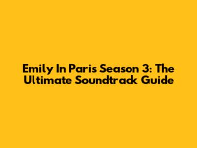 Emily In Paris Season 3: The Ultimate Soundtrack Guide