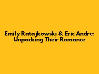 Emily Ratajkowski & Eric Andre: Unpacking Their Romance