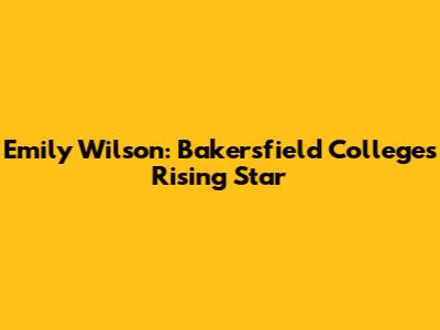Emily Wilson: Bakersfield College's Rising Star