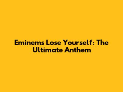 Eminem's 'Lose Yourself': The Ultimate Anthem