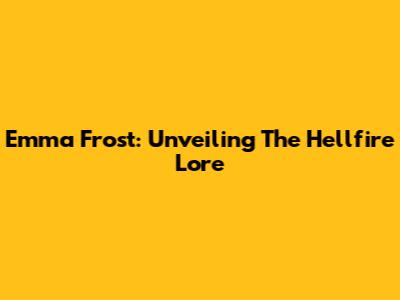 Emma Frost: Unveiling The Hellfire Lore