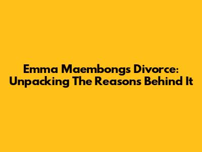 Emma Maembong's Divorce: Unpacking The Reasons Behind It