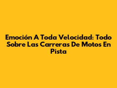 Emoción A Toda Velocidad: Todo Sobre Las Carreras De Motos En Pista