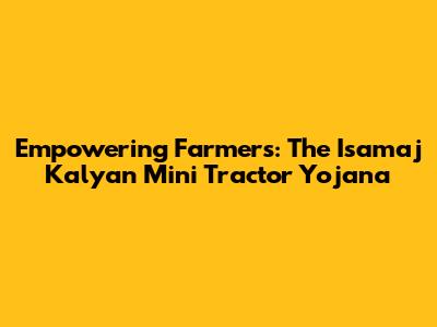 Empowering Farmers: The Isamaj Kalyan Mini Tractor Yojana
