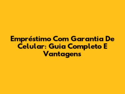Empréstimo Com Garantia De Celular: Guia Completo E Vantagens
