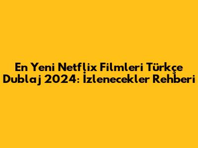 En Yeni Netflix Filmleri Türkçe Dublaj 2024: İzlenecekler Rehberi