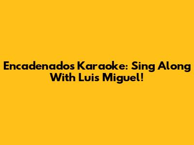 Encadenados Karaoke: Sing Along With Luis Miguel!