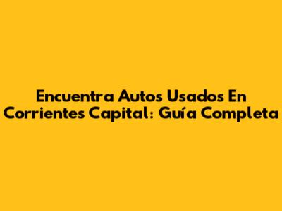 Encuentra Autos Usados En Corrientes Capital: Guía Completa