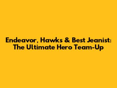 Endeavor, Hawks & Best Jeanist: The Ultimate Hero Team-Up