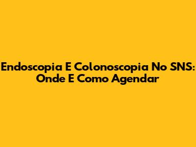 Endoscopia E Colonoscopia No SNS: Onde E Como Agendar