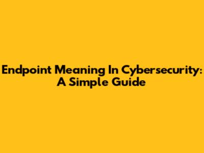 Endpoint Meaning In Cybersecurity: A Simple Guide