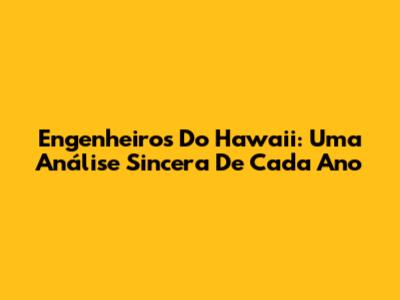 Engenheiros Do Hawaii: Uma Análise Sincera De Cada Ano