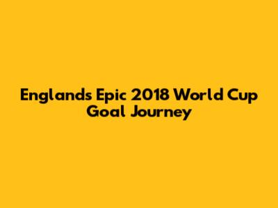 England's Epic 2018 World Cup Goal Journey