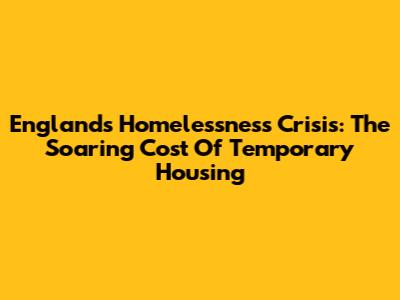 England's Homelessness Crisis: The Soaring Cost Of Temporary Housing