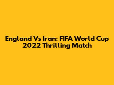 England Vs Iran: FIFA World Cup 2022 Thrilling Match