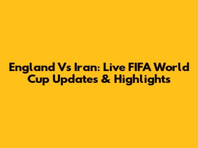 England Vs Iran: Live FIFA World Cup Updates & Highlights