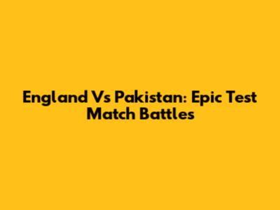 England Vs Pakistan: Epic Test Match Battles