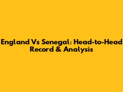 England Vs Senegal: Head-to-Head Record & Analysis