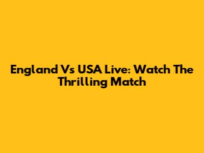 England Vs USA Live: Watch The Thrilling Match