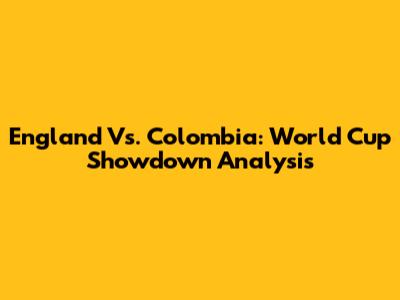 England Vs. Colombia: World Cup Showdown Analysis