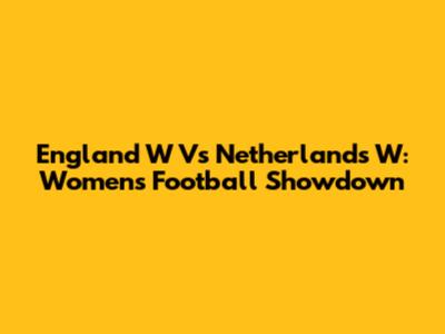 England W Vs Netherlands W: Women's Football Showdown