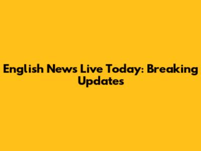 English News Live Today: Breaking Updates
