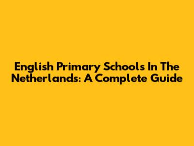 English Primary Schools In The Netherlands: A Complete Guide