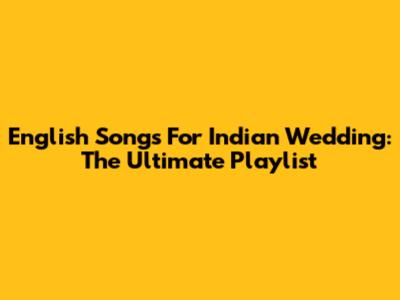 English Songs For Indian Wedding: The Ultimate Playlist