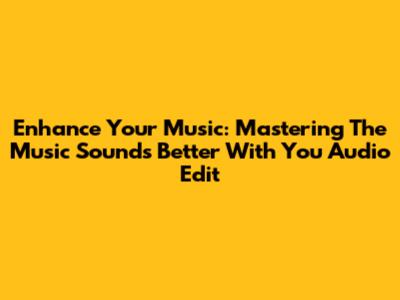 Enhance Your Music: Mastering The 'Music Sounds Better With You' Audio Edit