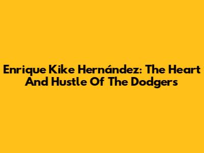 Enrique 'Kike' Hernández: The Heart And Hustle Of The Dodgers