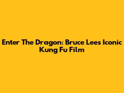 Enter The Dragon: Bruce Lee's Iconic Kung Fu Film