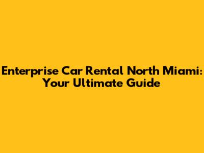 Enterprise Car Rental North Miami: Your Ultimate Guide