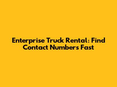 Enterprise Truck Rental: Find Contact Numbers Fast
