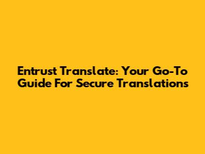 Entrust Translate: Your Go-To Guide For Secure Translations