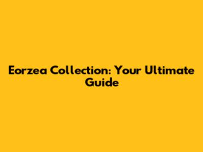 Eorzea Collection: Your Ultimate Guide