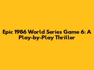 Epic 1986 World Series Game 6: A Play-by-Play Thriller
