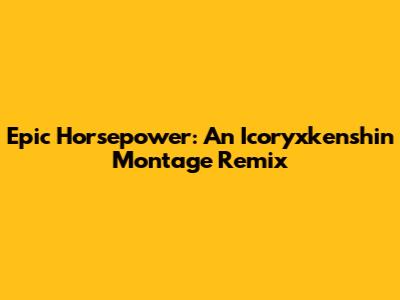 Epic Horsepower: An Icoryxkenshin Montage Remix