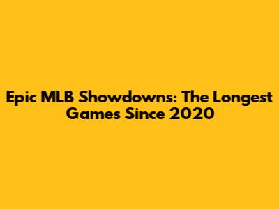 Epic MLB Showdowns: The Longest Games Since 2020