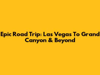 Epic Road Trip: Las Vegas To Grand Canyon & Beyond