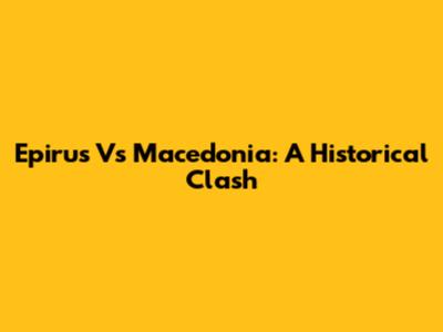 Epirus Vs Macedonia: A Historical Clash