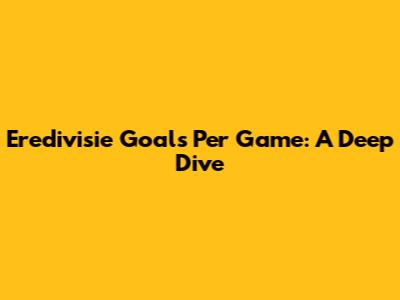 Eredivisie Goals Per Game: A Deep Dive