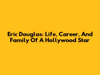 Eric Douglas: Life, Career, And Family Of A Hollywood Star