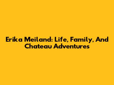 Erika Meiland: Life, Family, And Chateau Adventures
